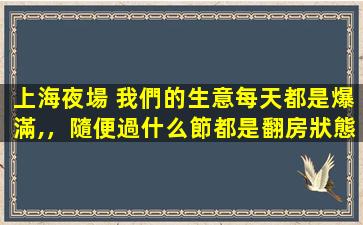 上海夜場 我們的生意每天都是爆滿,，隨便過什么節都是翻房狀態